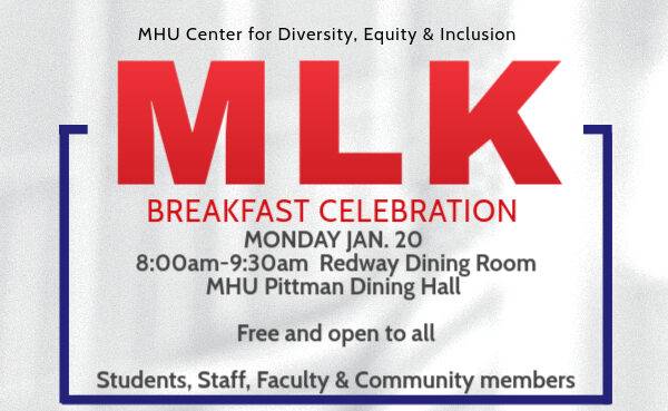 MHU Center for Diversity, Equity & Inclusion. MLK Breakfast Celebration, Monday Jan. 20, 8:00am-9:30am, Redway Dining Room, MHU Pittman Dining Hall. Free and open to all. Students, staff, faculty and community members.